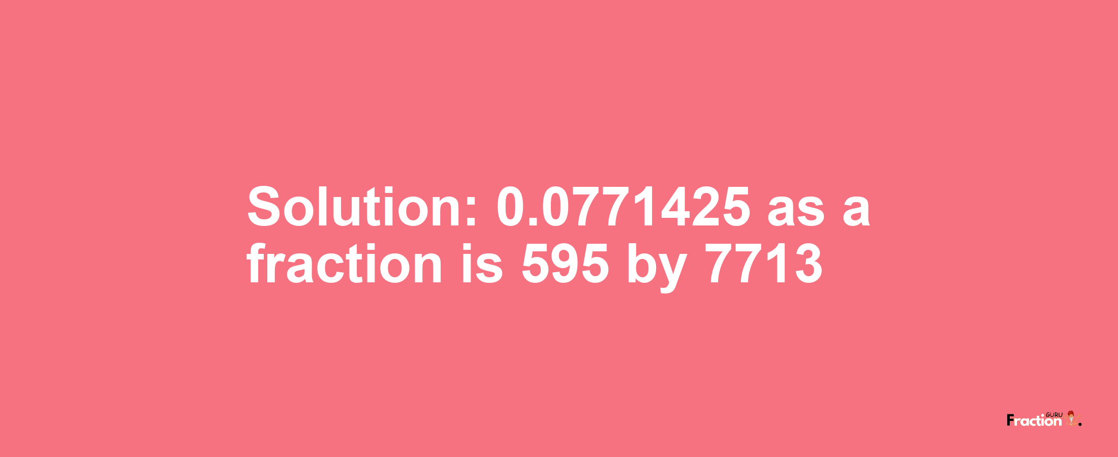 Solution:0.0771425 as a fraction is 595/7713